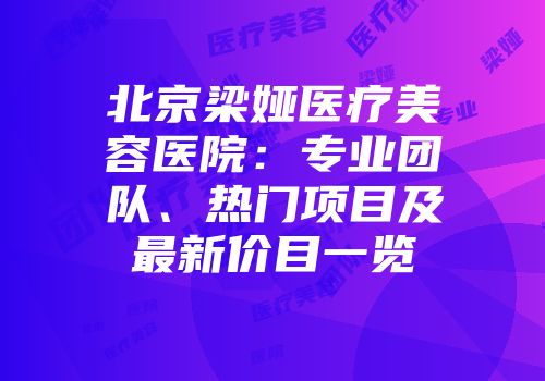 北京梁娅医疗美容医院：专业团队、热门项目及最新价目一览
