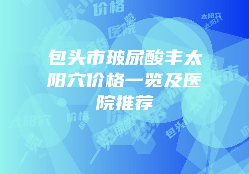 包头市玻尿酸丰太阳穴价格一览及医院推荐