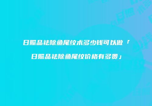 日照品祛除鱼尾纹术多少钱可以做「日照品祛除鱼尾纹价格有多贵」