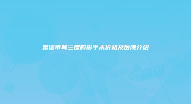 常德市耳三度畸形手术价格及医院介绍