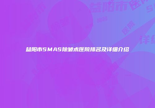 益阳市SMAS除皱术医院排名及详细介绍