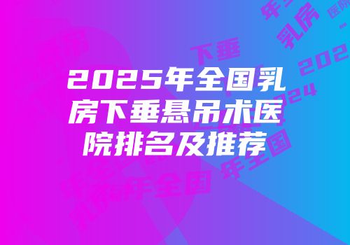 2025年全国乳房下垂悬吊术医院排名及推荐