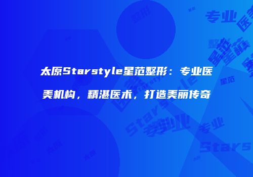 太原Starstyle星范整形：专业医美机构，精湛医术，打造美丽传奇