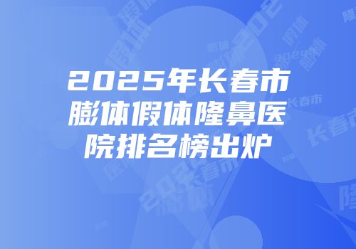 2025年长春市膨体假体隆鼻医院排名榜出炉