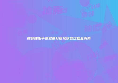 腰部抽脂手术效果分析及恢复过程全解析