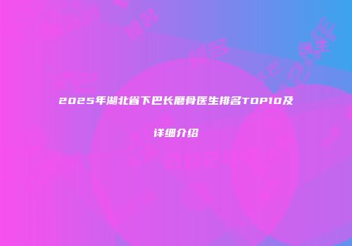 2025年湖北省下巴长磨骨医生排名TOP10及详细介绍