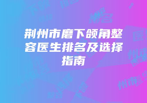 荆州市磨下颌角整容医生排名及选择指南