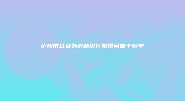 泸州市耳朵外形畸形医院排名前十榜单