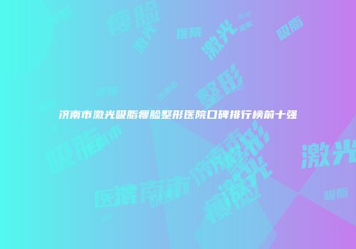 济南市激光吸脂瘦脸整形医院口碑排行榜前十强
