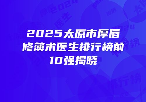 2025太原市厚唇修薄术医生排行榜前10强揭晓