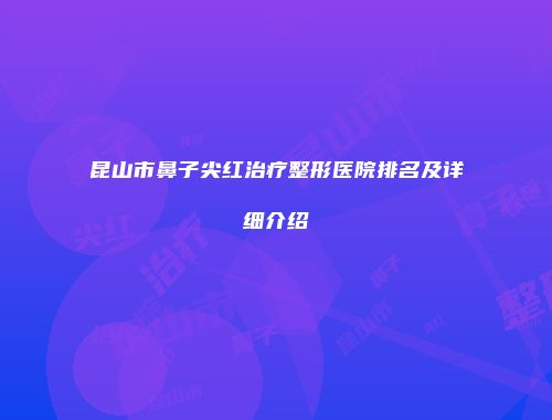 昆山市鼻子尖红治疗整形医院排名及详细介绍