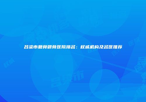 吕梁市磨骨颧骨医院排名：权威机构及名医推荐