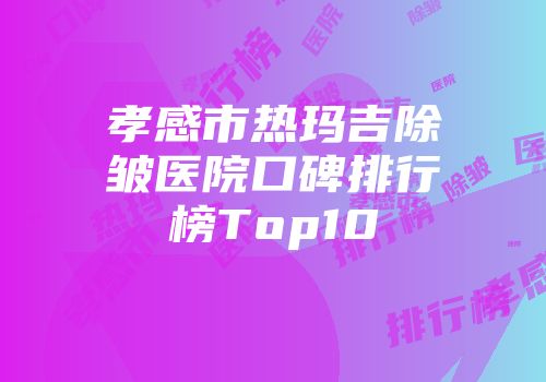 孝感市热玛吉除皱医院口碑排行榜Top10