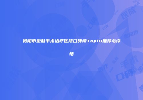 贵阳市嫩肤手术治疗医院口碑榜Top10推荐与详情