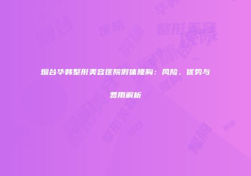 烟台华韩整形美容医院假体隆胸：风险、优势与费用解析