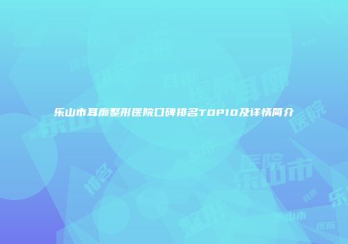 乐山市耳廓整形医院口碑排名TOP10及详情简介