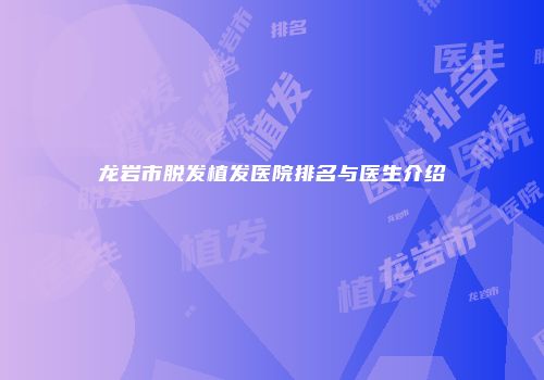 龙岩市脱发植发医院排名与医生介绍