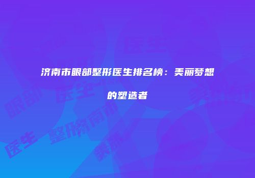 济南市眼部整形医生排名榜：美丽梦想的塑造者