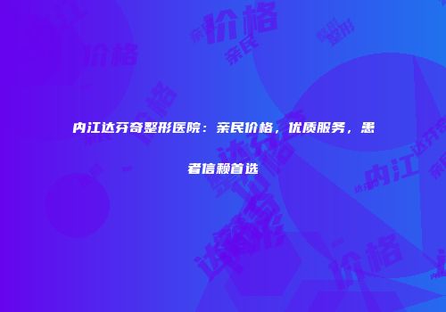 内江达芬奇整形医院：亲民价格，优质服务，患者信赖首选