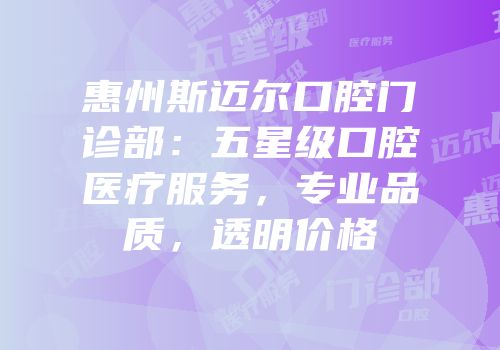 惠州斯迈尔口腔门诊部：五星级口腔医疗服务，专业品质，透明价格