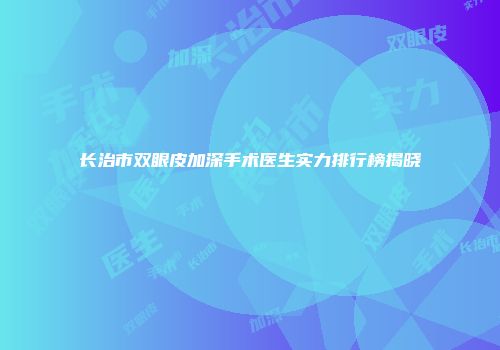 长治市双眼皮加深手术医生实力排行榜揭晓