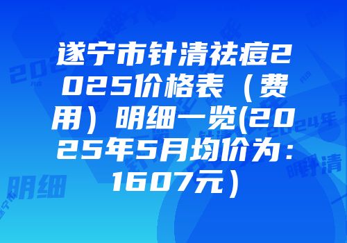 遂宁市针清祛痘2025价格表（费用）明细一览(2025年5月均价为：1607元）