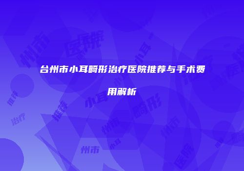 台州市小耳畸形治疗医院推荐与手术费用解析