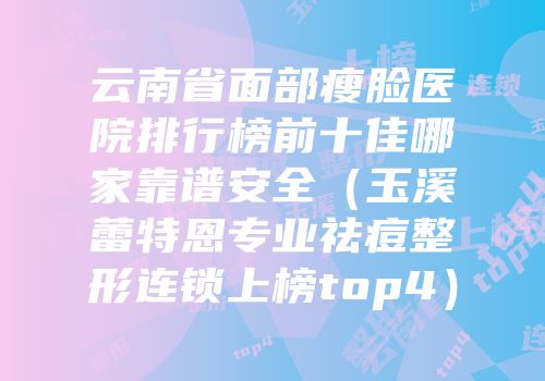 云南省面部瘦脸医院排行榜前十佳哪家靠谱安全（玉溪蕾特恩专业祛痘整形连锁上榜top4）