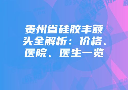 贵州省硅胶丰额头全解析：价格、医院、医生一览
