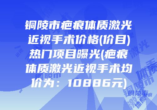 铜陵市疤痕体质激光近视手术价格(价目)热门项目曝光(疤痕体质激光近视手术均价为：10886元)