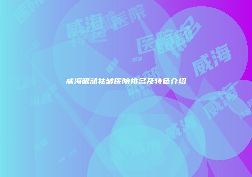 威海眼部祛皱医院排名及特色介绍