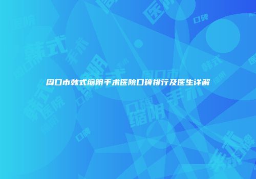 周口市韩式缩阴手术医院口碑排行及医生详解