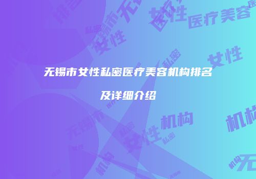 无锡市女性私密医疗美容机构排名及详细介绍