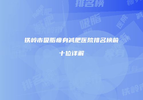 铁岭市吸脂瘦身减肥医院排名榜前十位详解
