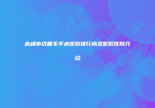 赤峰市切眉毛手术医院排行榜及整形医院介绍