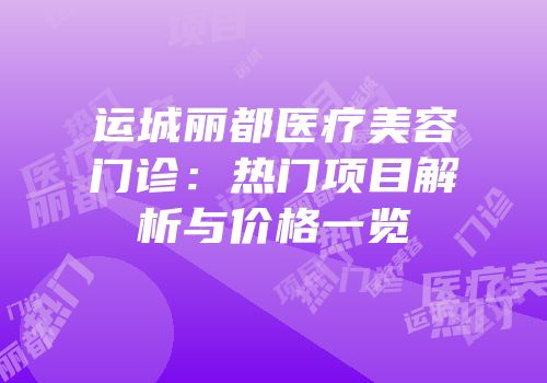 运城丽都医疗美容门诊：热门项目解析与价格一览