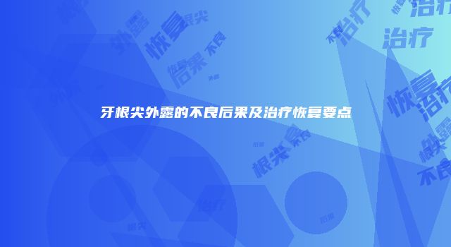 牙根尖外露的不良后果及治疗恢复要点