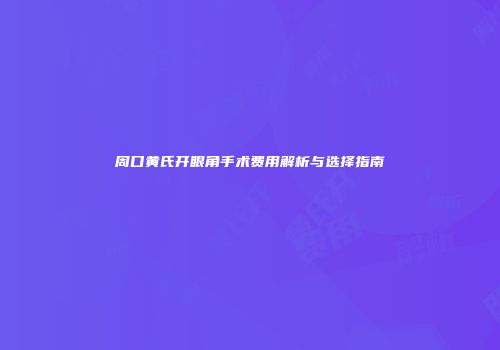 周口黄氏开眼角手术费用解析与选择指南