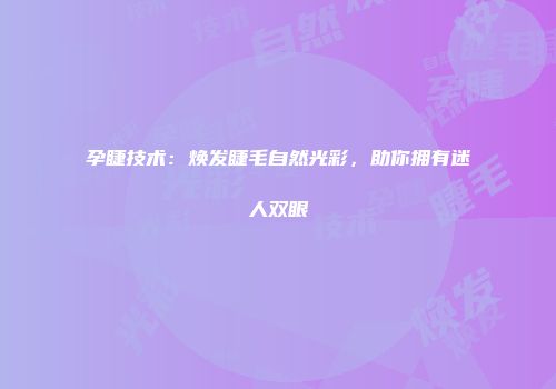 孕睫技术：焕发睫毛自然光彩，助你拥有迷人双眼