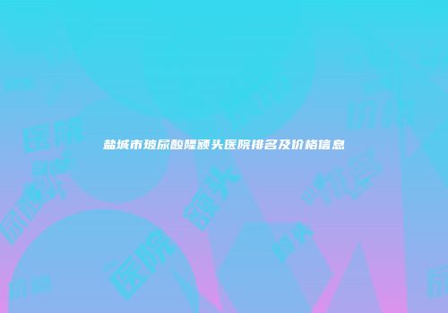 盐城市玻尿酸隆额头医院排名及价格信息