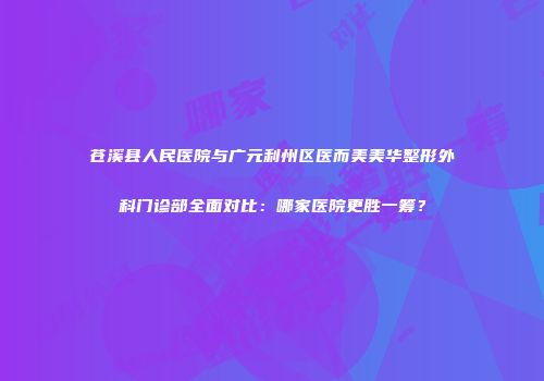 苍溪县人民医院与广元利州区医而美美华整形外科门诊部全面对比：哪家医院更胜一筹？