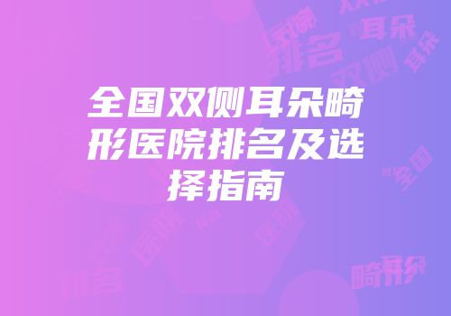 全国双侧耳朵畸形医院排名及选择指南