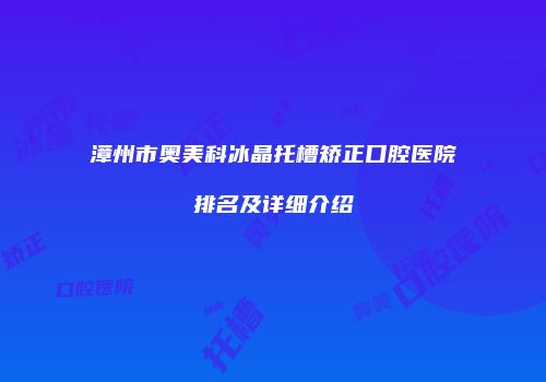 漳州市奥美科冰晶托槽矫正口腔医院排名及详细介绍