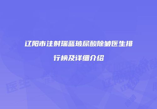 辽阳市注射瑞蓝玻尿酸除皱医生排行榜及详细介绍