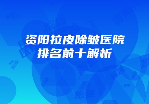 资阳拉皮除皱医院排名前十解析