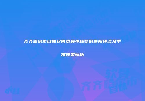 齐齐哈尔市自体软骨垫鼻小柱整形医院排名及手术效果解析