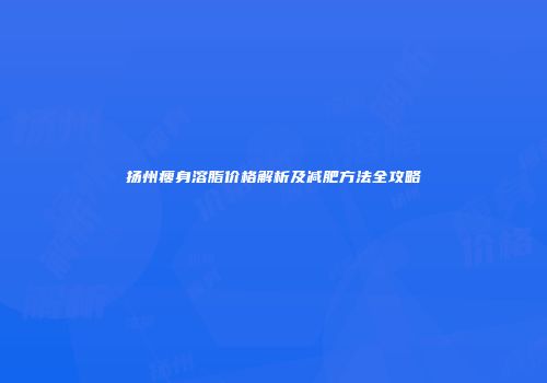 扬州瘦身溶脂价格解析及减肥方法全攻略