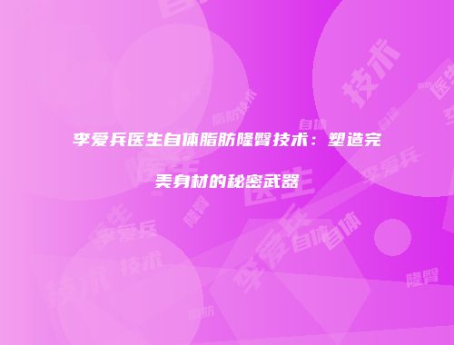 李爱兵医生自体脂肪隆臀技术：塑造完美身材的秘密武器