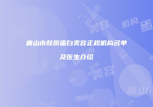 唐山市胶原蛋白美容正规机构名单及医生介绍