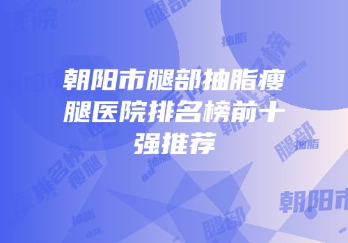 朝阳市腿部抽脂瘦腿医院排名榜前十强推荐